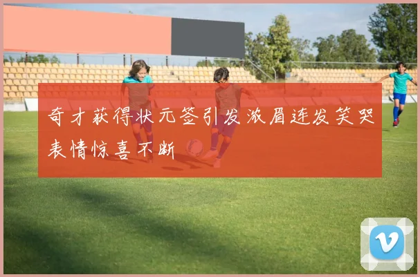 奇才获得状元签引发浓眉连发笑哭表情惊喜不断