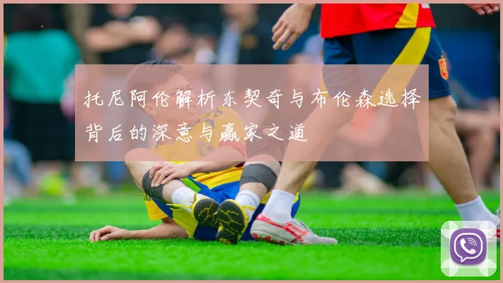 托尼阿伦解析东契奇与布伦森选择背后的深意与赢家之道