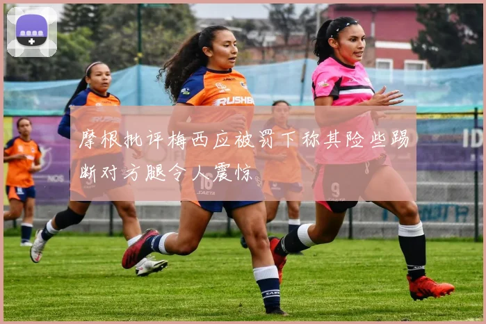 摩根批评梅西应被罚下称其险些踢断对方腿令人震惊