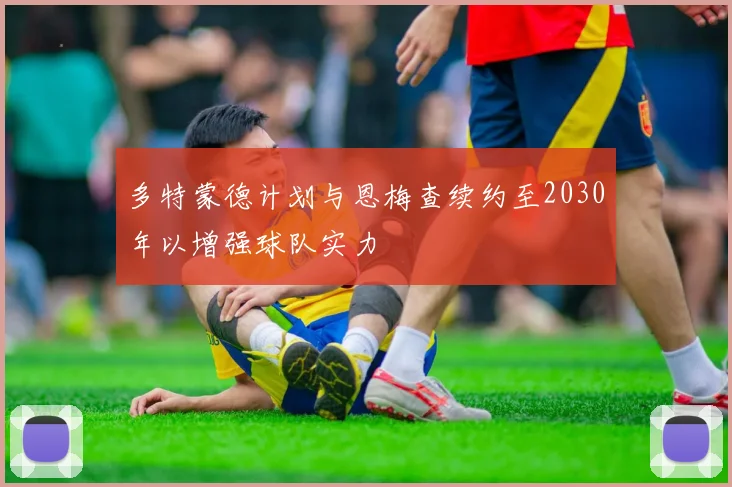 多特蒙德计划与恩梅查续约至2030年以增强球队实力