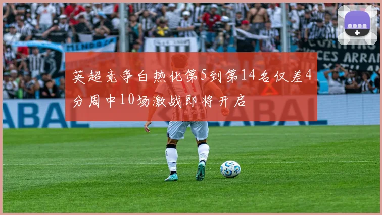 英超竞争白热化第5到第14名仅差4分周中10场激战即将开启
