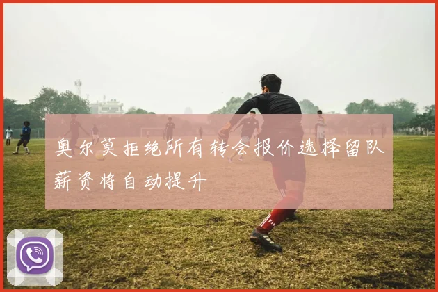 奥尔莫拒绝所有转会报价选择留队薪资将自动提升