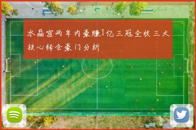 水晶宫两年内豪赚1亿三冠全收三大核心转会豪门分析