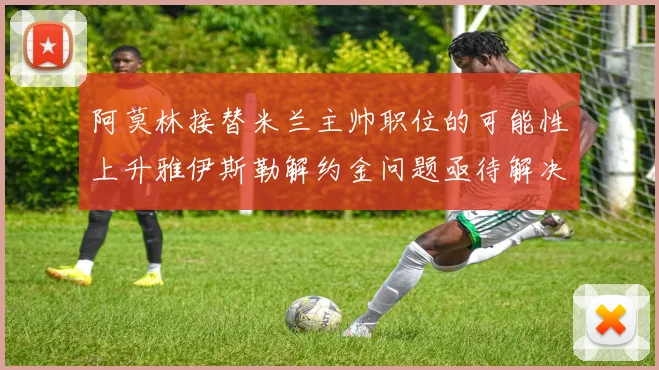 阿莫林接替米兰主帅职位的可能性上升雅伊斯勒解约金问题亟待解决