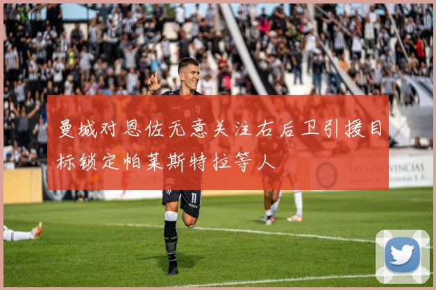 曼城对恩佐无意关注右后卫引援目标锁定帕莱斯特拉等人