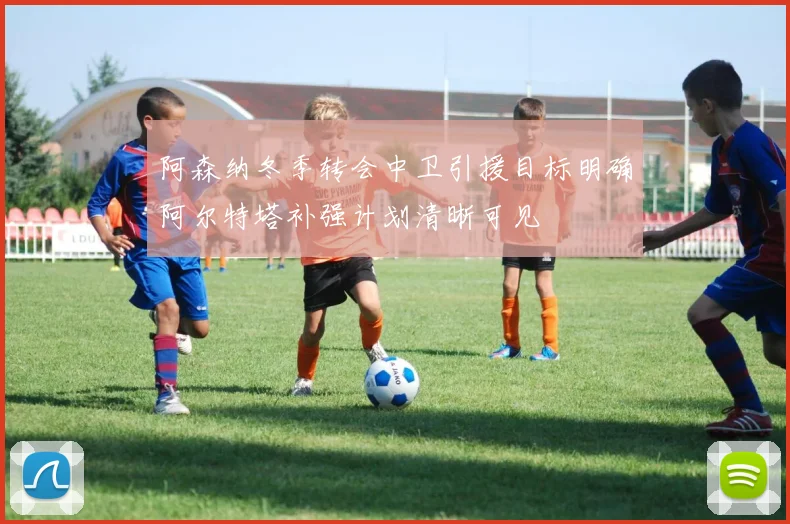 阿森纳冬季转会中卫引援目标明确阿尔特塔补强计划清晰可见