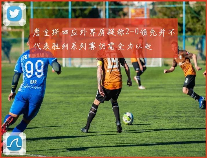 詹金斯回应外界质疑称2-0领先并不代表胜利系列赛仍需全力以赴