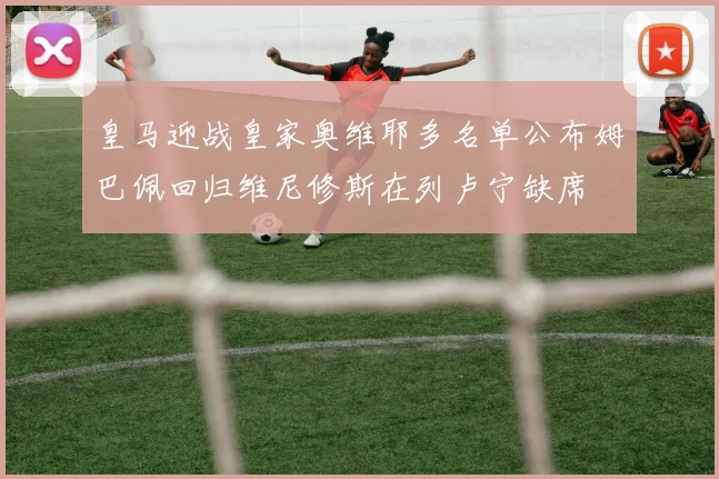 皇马迎战皇家奥维耶多名单公布姆巴佩回归维尼修斯在列卢宁缺席
