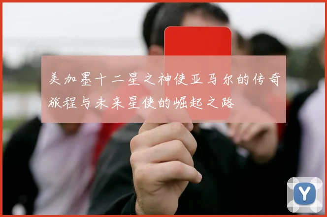 美加墨十二星之神使亚马尔的传奇旅程与未来星使的崛起之路