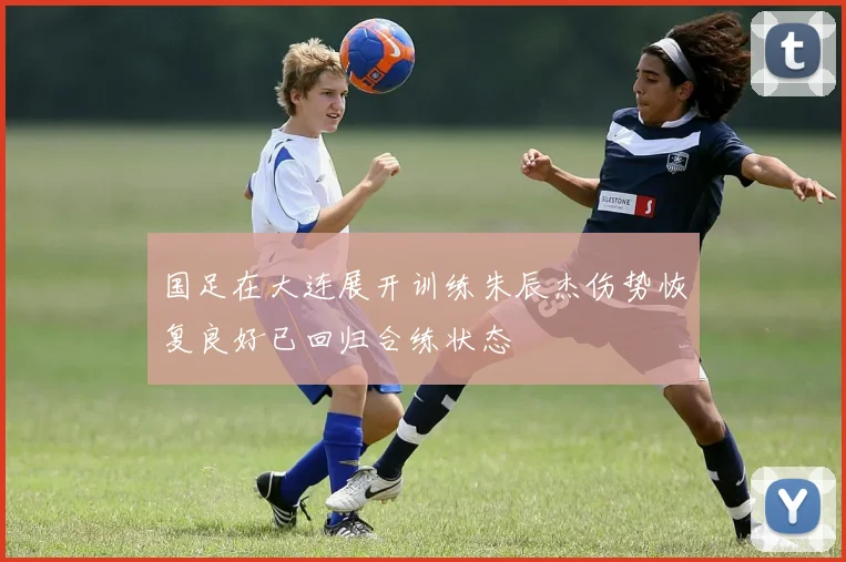 国足在大连展开训练朱辰杰伤势恢复良好已回归合练状态