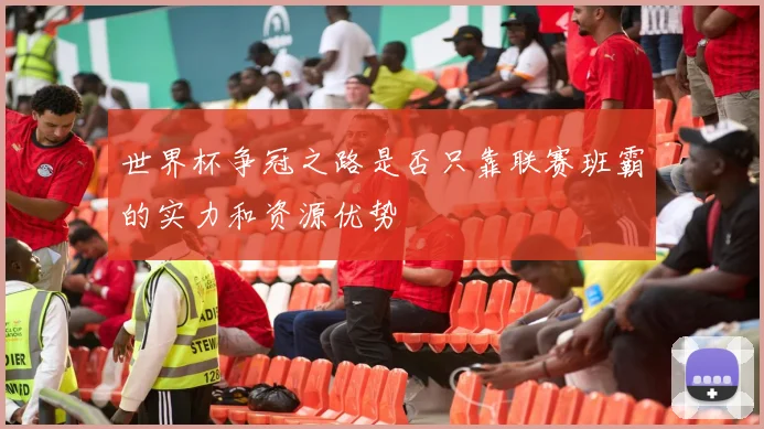 世界杯争冠之路是否只靠联赛班霸的实力和资源优势