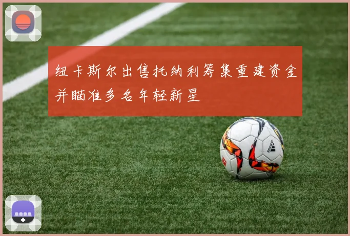 纽卡斯尔出售托纳利筹集重建资金并瞄准多名年轻新星
