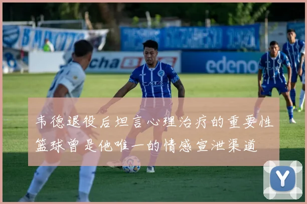 韦德退役后坦言心理治疗的重要性篮球曾是他唯一的情感宣泄渠道