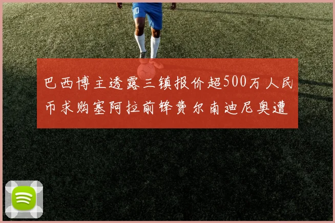 巴西博主透露三镇报价超500万人民币求购塞阿拉前锋费尔南迪尼奥遭拒绝