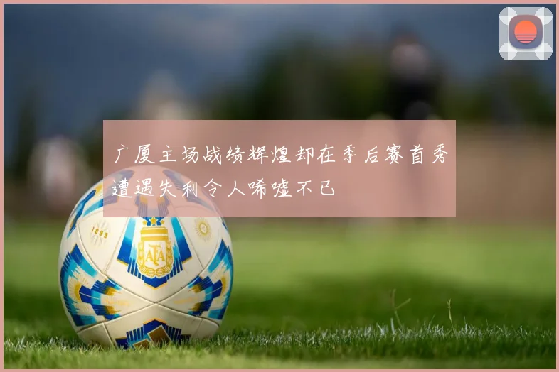 广厦主场战绩辉煌却在季后赛首秀遭遇失利令人唏嘘不已