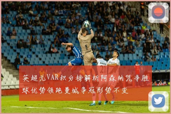 英超无VAR积分榜解析阿森纳凭净胜球优势领跑曼城争冠形势不变