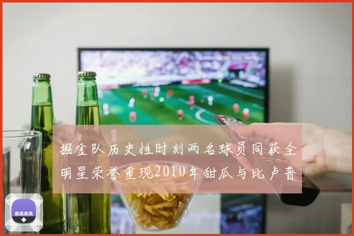 掘金队历史性时刻两名球员同获全明星荣誉重现2010年甜瓜与比卢普斯辉煌