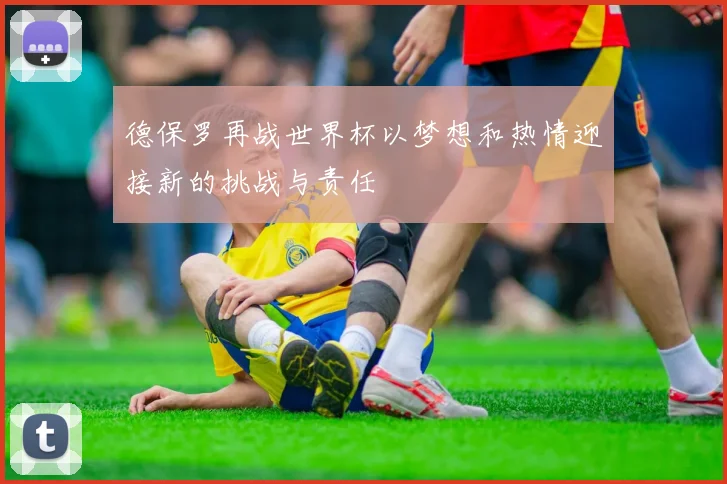 德保罗再战世界杯以梦想和热情迎接新的挑战与责任