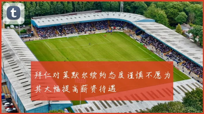 拜仁对莱默尔续约态度谨慎不愿为其大幅提高薪资待遇