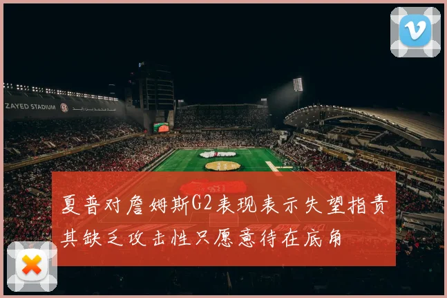 夏普对詹姆斯G2表现表示失望指责其缺乏攻击性只愿意待在底角