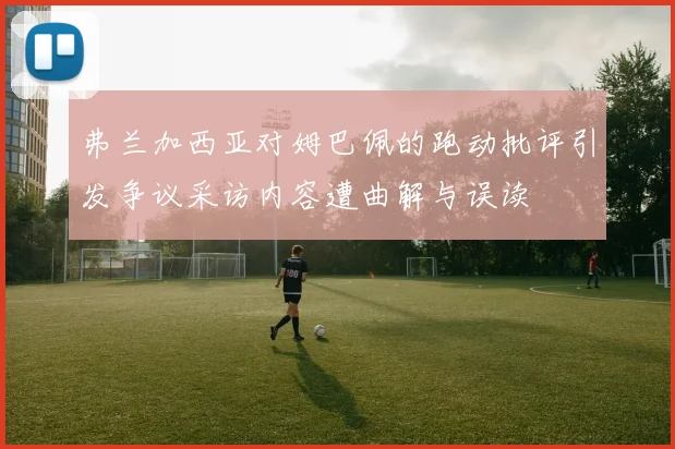 弗兰加西亚对姆巴佩的跑动批评引发争议采访内容遭曲解与误读