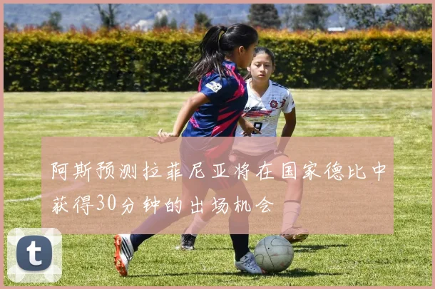阿斯预测拉菲尼亚将在国家德比中获得30分钟的出场机会