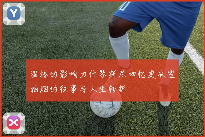 温格的影响力什琴斯尼回忆更衣室抽烟的往事与人生转折