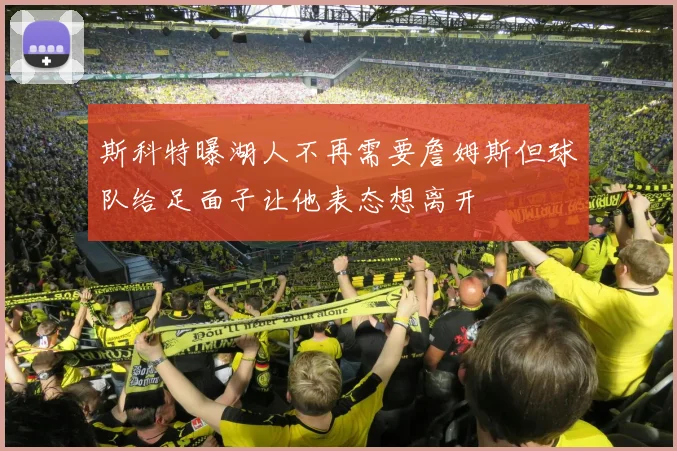 斯科特曝湖人不再需要詹姆斯但球队给足面子让他表态想离开