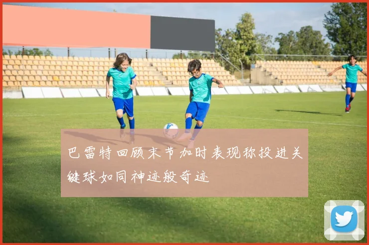 巴雷特回顾末节加时表现称投进关键球如同神迹般奇迹