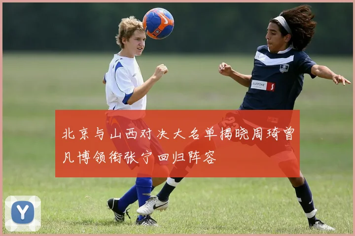 北京与山西对决大名单揭晓周琦曾凡博领衔张宁回归阵容