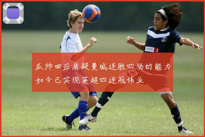 瓜帅回应质疑曼城连胜四场的能力如今已实现英超四连冠伟业