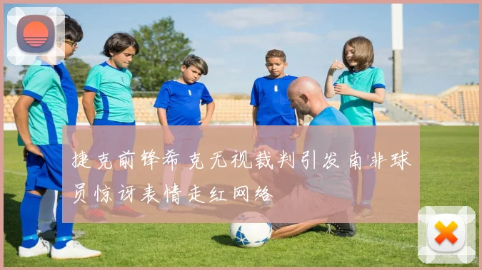 捷克前锋希克无视裁判引发南非球员惊讶表情走红网络
