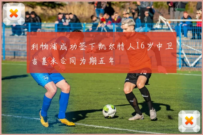 利物浦成功签下凯尔特人16岁中卫吉基米合同为期五年