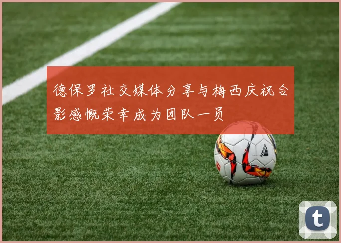 德保罗社交媒体分享与梅西庆祝合影感慨荣幸成为团队一员