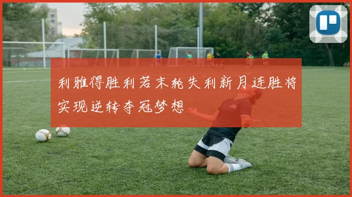 利雅得胜利若末轮失利新月连胜将实现逆转夺冠梦想