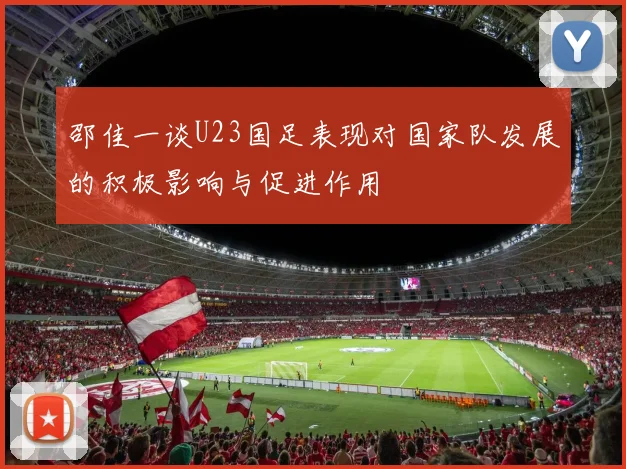 邵佳一谈U23国足表现对国家队发展的积极影响与促进作用