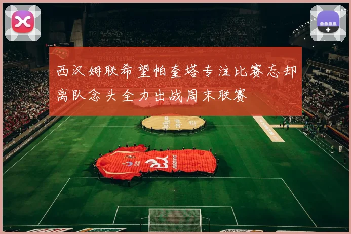 西汉姆联希望帕奎塔专注比赛忘却离队念头全力出战周末联赛