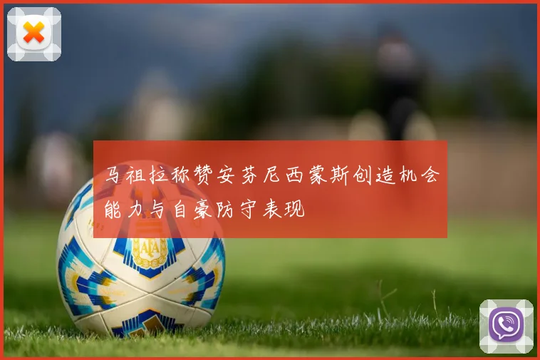 马祖拉称赞安芬尼西蒙斯创造机会能力与自豪防守表现