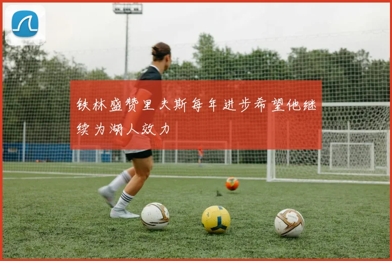 铁林盛赞里夫斯每年进步希望他继续为湖人效力