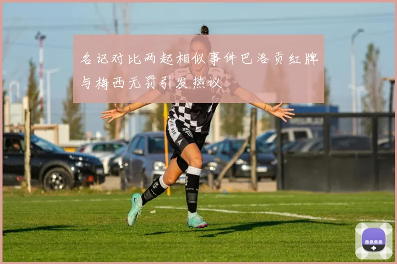 名记对比两起相似事件巴洛贡红牌与梅西无罚引发热议