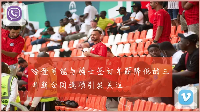 哈登可能与骑士签订年薪降低的三年新合同选项引发关注
