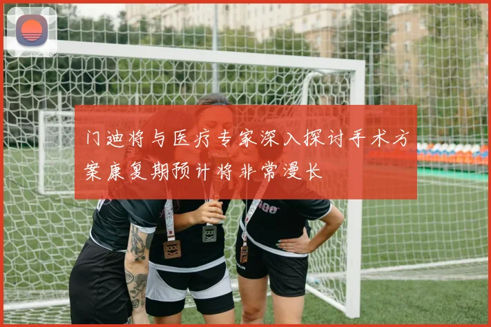 门迪将与医疗专家深入探讨手术方案康复期预计将非常漫长