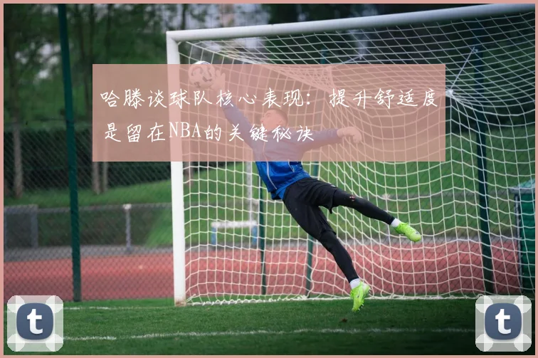 哈滕谈球队核心表现：提升舒适度是留在NBA的关键秘诀