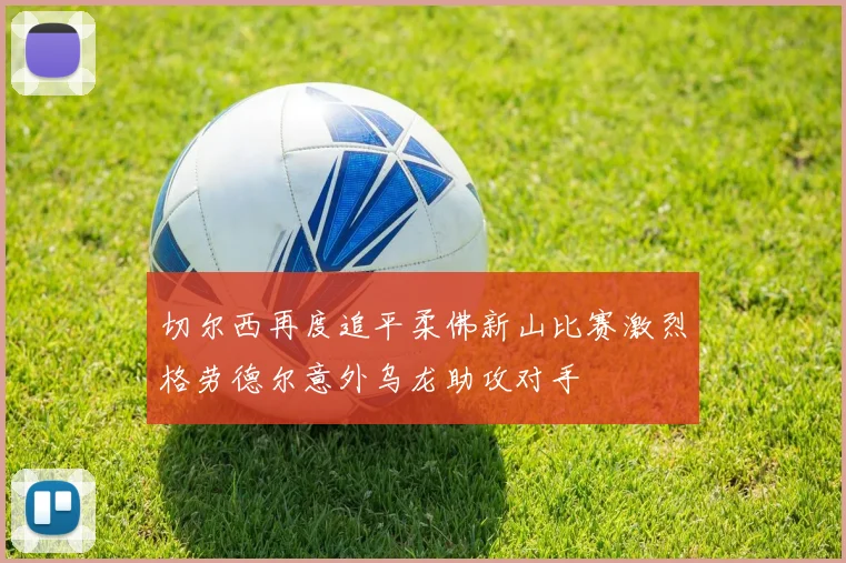 切尔西再度追平柔佛新山比赛激烈格劳德尔意外乌龙助攻对手