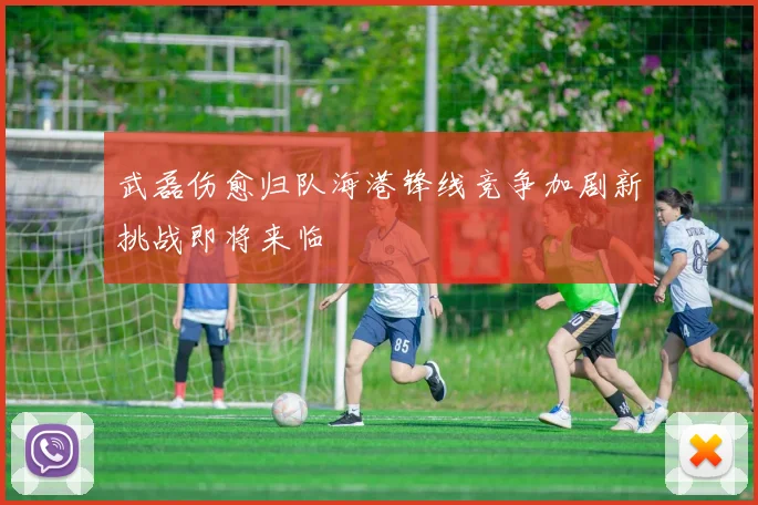武磊伤愈归队海港锋线竞争加剧新挑战即将来临