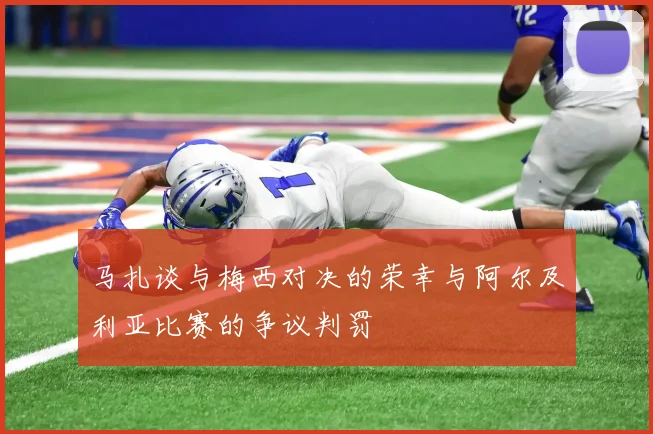 马扎谈与梅西对决的荣幸与阿尔及利亚比赛的争议判罚